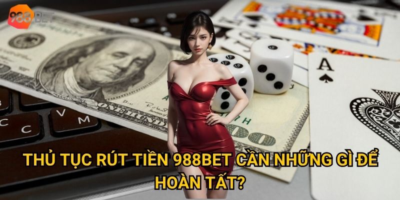 Điều kiện rút tiền 988Bet có khắt khe như người ta nói? 2 Thủ tục rút tiền 988Bet cần những gì để hoàn tất?
